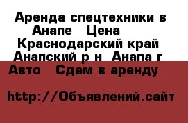 Аренда спецтехники в Анапе › Цена ­ 1 - Краснодарский край, Анапский р-н, Анапа г. Авто » Сдам в аренду   